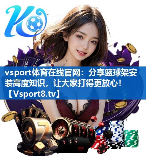 vsport体育在线官网：分享篮球架安装高度知识，让大家打得更放心！
