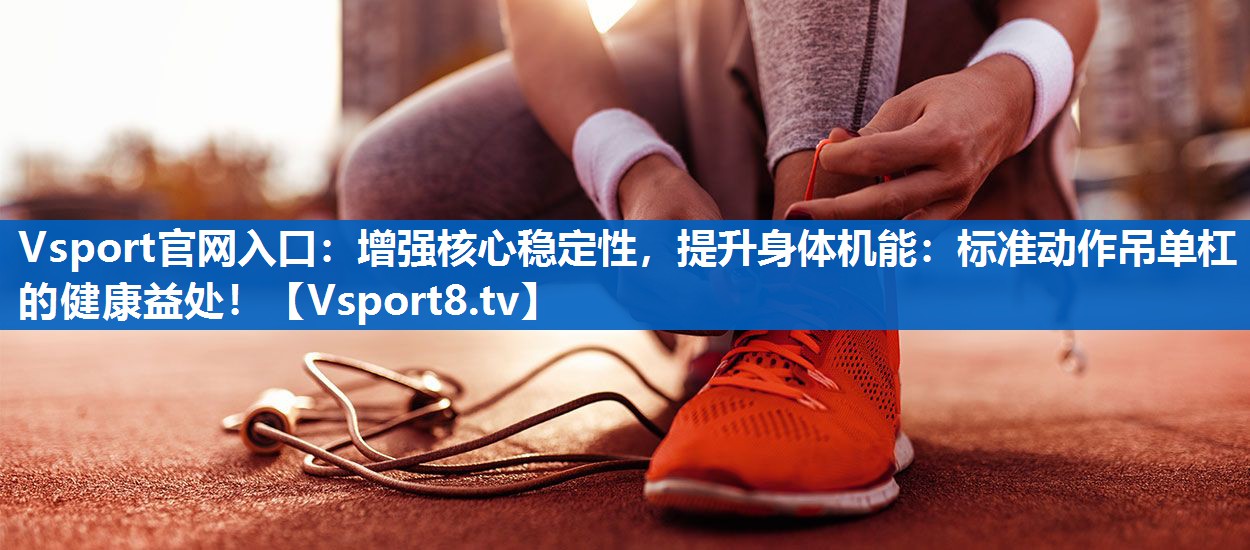 Vsport官网入口：增强核心稳定性，提升身体机能：标准动作吊单杠的健康益处！