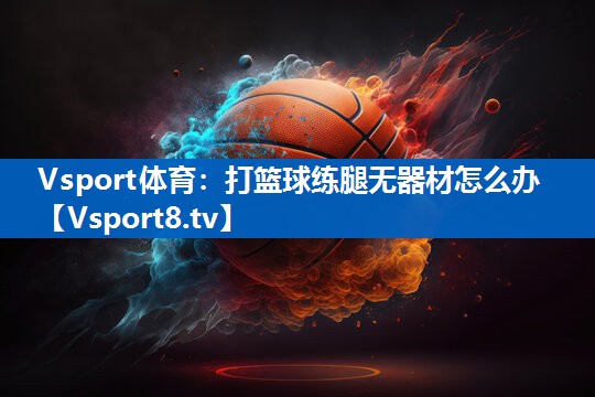 Vsport体育：打篮球练腿无器材怎么办