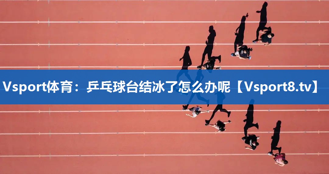 Vsport体育：乒乓球台结冰了怎么办呢