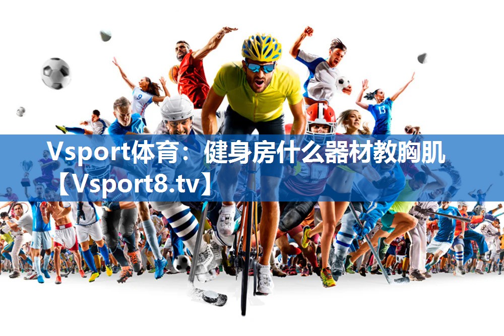 Vsport体育：健身房什么器材教胸肌