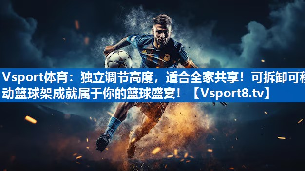 Vsport体育：独立调节高度，适合全家共享！可拆卸可移动篮球架成就属于你的篮球盛宴！