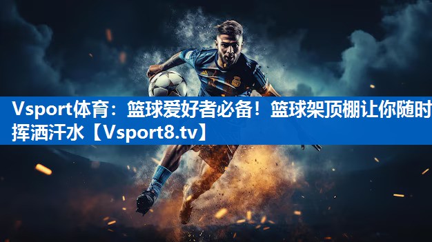 Vsport体育：篮球爱好者必备！篮球架顶棚让你随时挥洒汗水