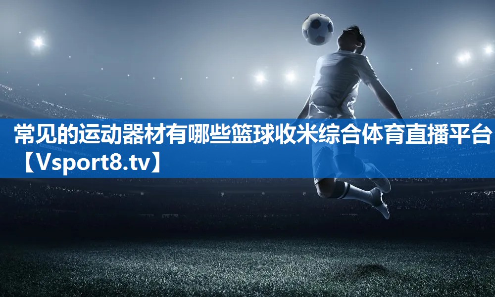 常见的运动器材有哪些篮球收米综合体育直播平台