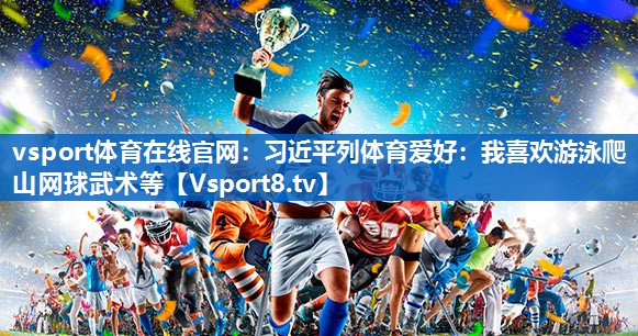 vsport体育在线官网：习近平列体育爱好：我喜欢游泳爬山网球武术等