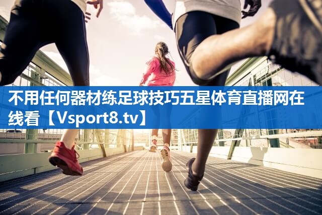 不用任何器材练足球技巧五星体育直播网在线看