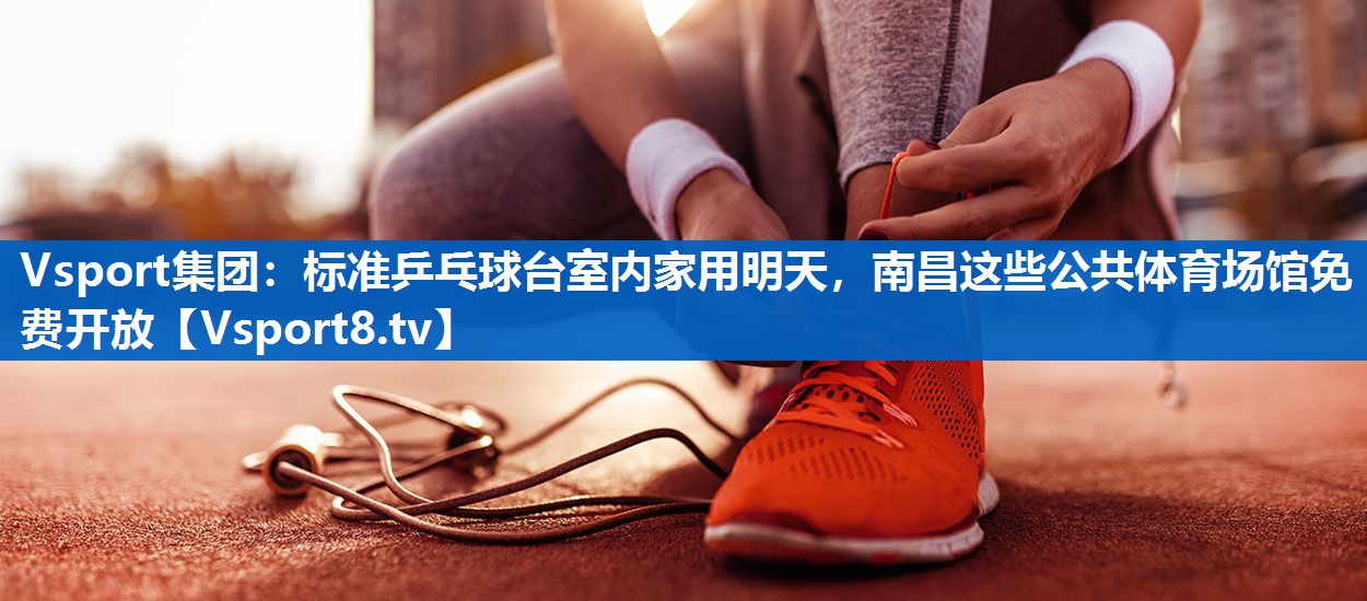 Vsport集团：标准乒乓球台室内家用明天，南昌这些公共体育场馆免费开放