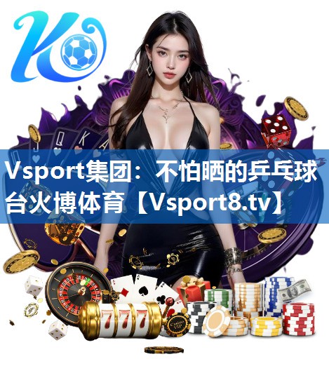 Vsport集团：不怕晒的乒乓球台火博体育