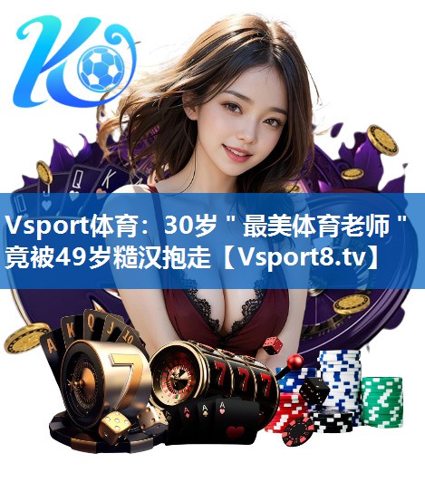 Vsport体育：30岁＂最美体育老师＂竟被49岁糙汉抱走
