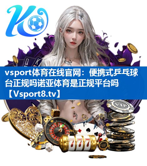vsport体育在线官网：便携式乒乓球台正规吗诺亚体育是正规平台吗