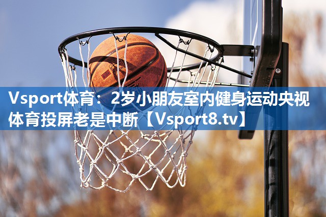 Vsport体育：2岁小朋友室内健身运动央视体育投屏老是中断