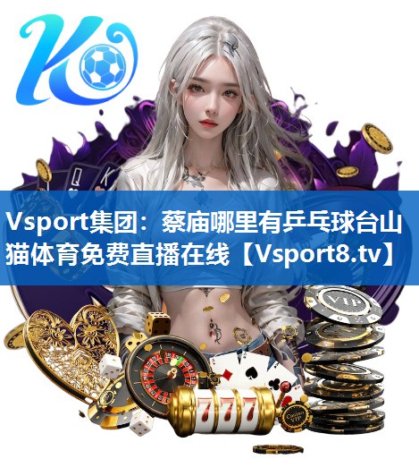 Vsport集团：蔡庙哪里有乒乓球台山猫体育免费直播在线