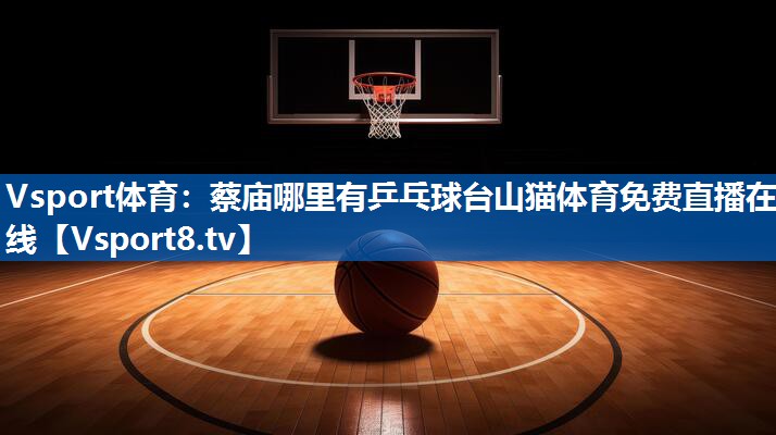 Vsport体育：蔡庙哪里有乒乓球台山猫体育免费直播在线