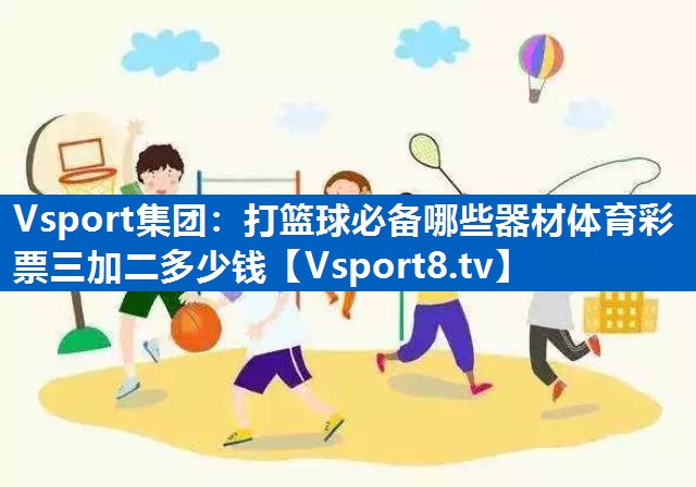 Vsport集团：打篮球必备哪些器材体育彩票三加二多少钱