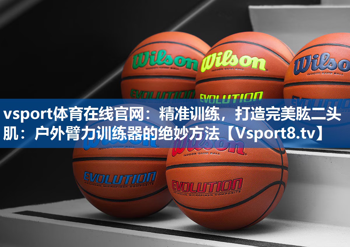 vsport体育在线官网：精准训练，打造完美肱二头肌：户外臂力训练器的绝妙方法