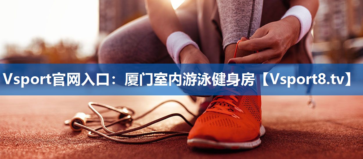 Vsport官网入口：厦门室内游泳健身房