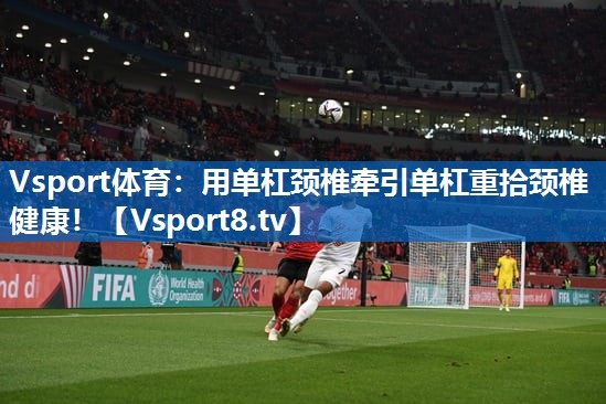 Vsport体育：用单杠颈椎牵引单杠重拾颈椎健康！