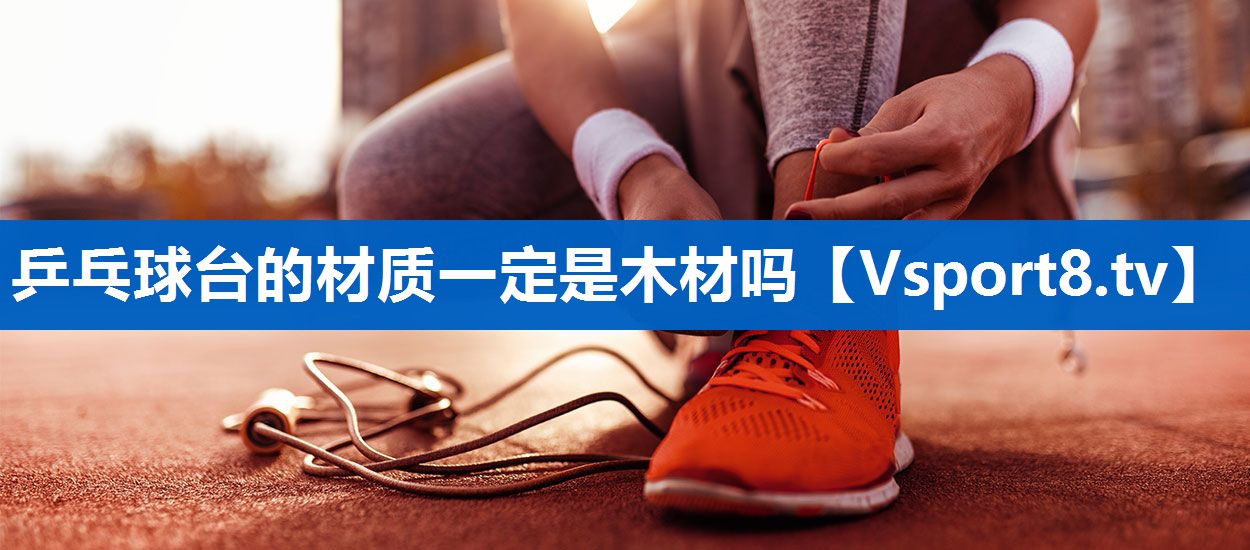 乒乓球台的材质一定是木材吗 乒乓球台的材质一定是木材吗