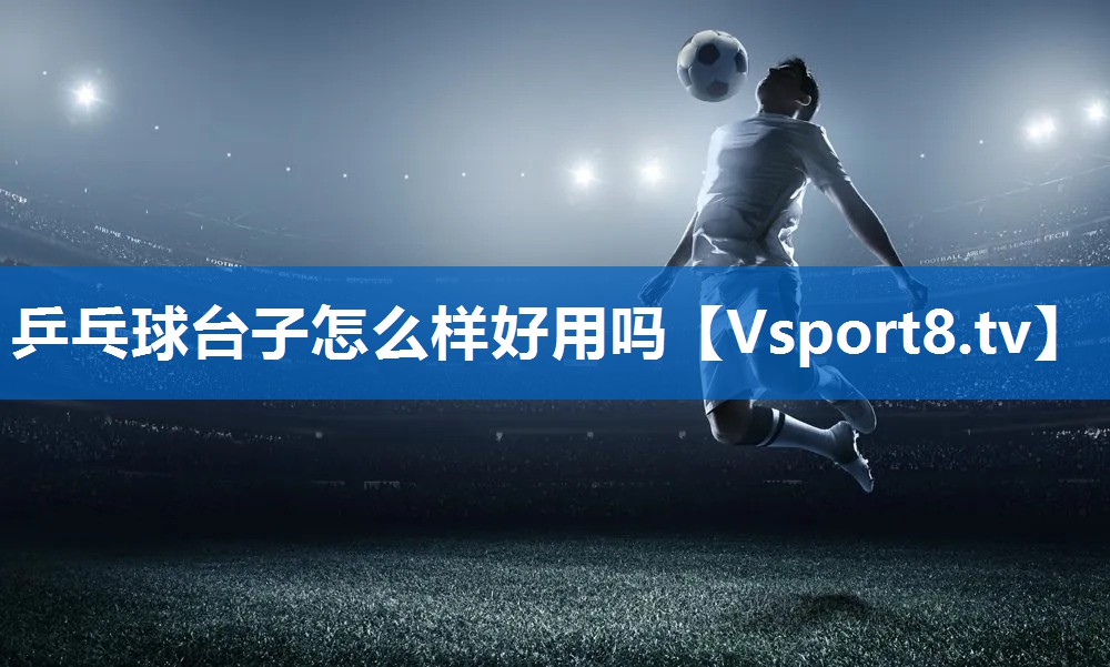 乒乓球台子怎么样好用吗 乒乓球台子怎么样好用吗