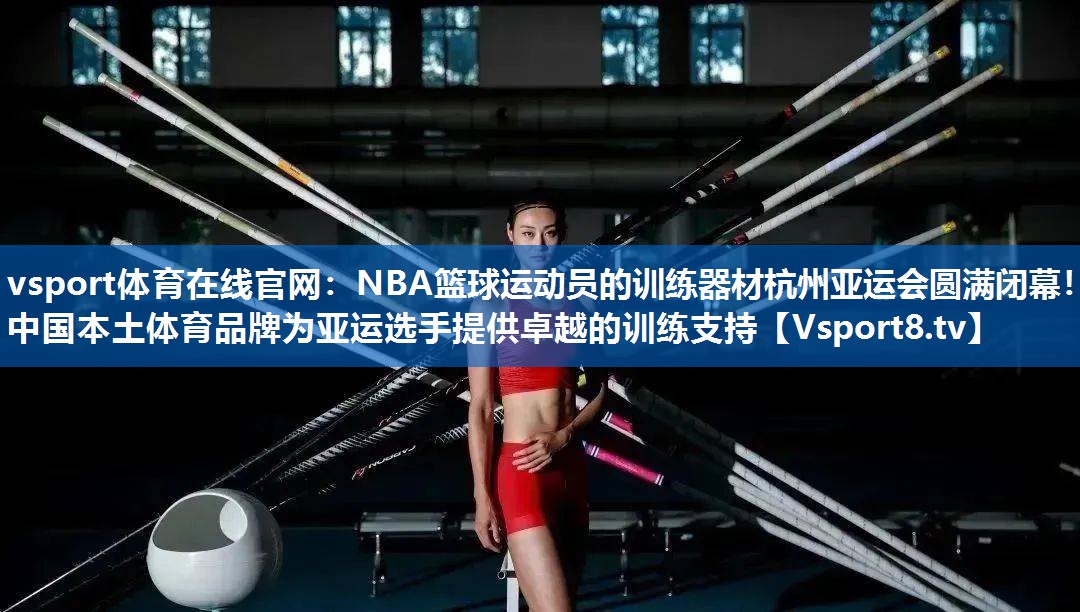 NBA篮球运动员的训练器材杭州亚运会圆满闭幕!中国本土体育品牌为亚运选手提供卓越的训练支持 NBA篮球运动员的训练器材杭州亚运会圆满闭幕!中国本土体育品牌为亚运选手提供卓越的训练支持