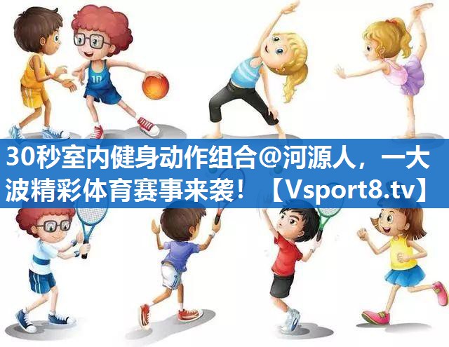 30秒室内健身动作组合@河源人,一大波精彩体育赛事来袭! 30秒室内健身动作组合@河源人,一大波精彩体育赛事来袭!