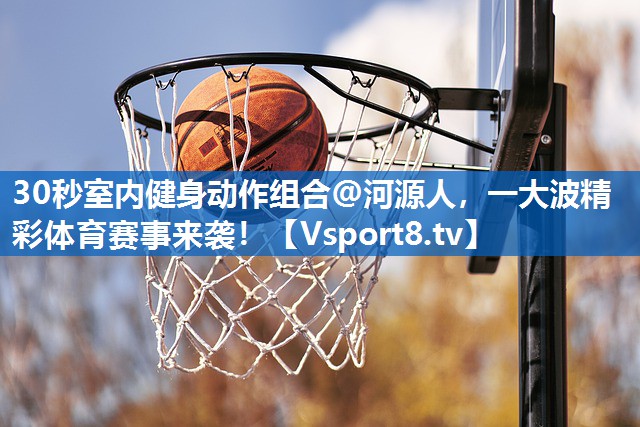 30秒室内健身动作组合@河源人,一大波精彩体育赛事来袭! 30秒室内健身动作组合@河源人,一大波精彩体育赛事来袭!