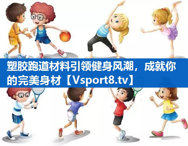 塑胶跑道材料引领健身风潮,成就你的完美身材 塑胶跑道材料引领健身风潮,成就你的完美身材