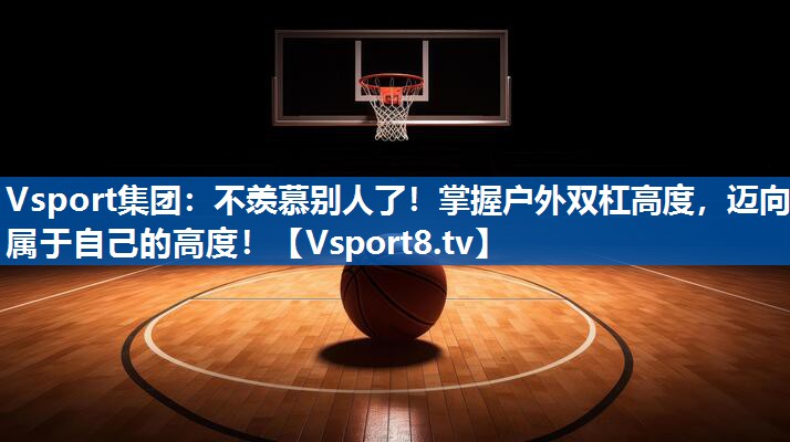 不羡慕别人了!掌握户外双杠高度,迈向属于自己的高度! 不羡慕别人了!掌握户外双杠高度,迈向属于自己的高度!