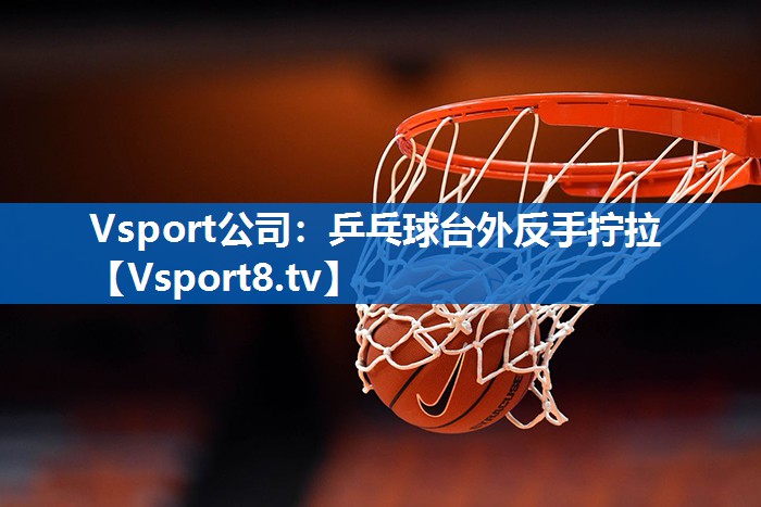 乒乓球台外反手拧拉 乒乓球台外反手拧拉