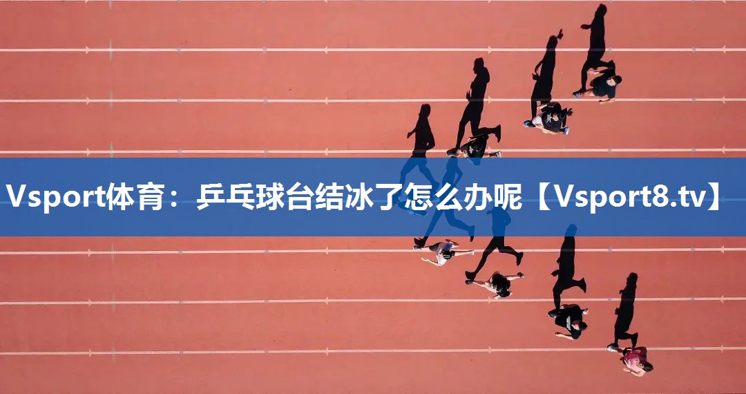 乒乓球台结冰了怎么办呢 乒乓球台结冰了怎么办呢