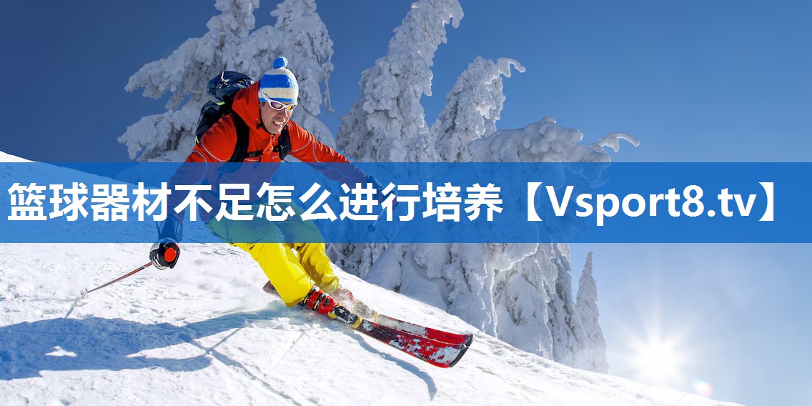 篮球器材不足怎么进行培养 篮球器材不足怎么进行培养
