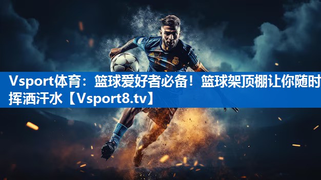篮球爱好者必备!篮球架顶棚让你随时挥洒汗水 篮球爱好者必备!篮球架顶棚让你随时挥洒汗水