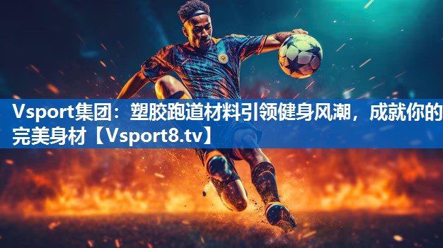 塑胶跑道材料引领健身风潮,成就你的完美身材 塑胶跑道材料引领健身风潮,成就你的完美身材