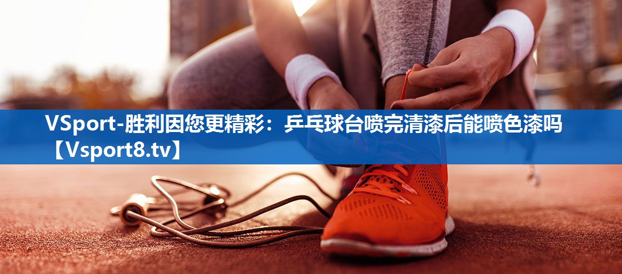 乒乓球台喷完清漆后能喷色漆吗 乒乓球台喷完清漆后能喷色漆吗