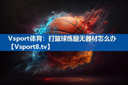打篮球练腿无器材怎么办 打篮球练腿无器材怎么办