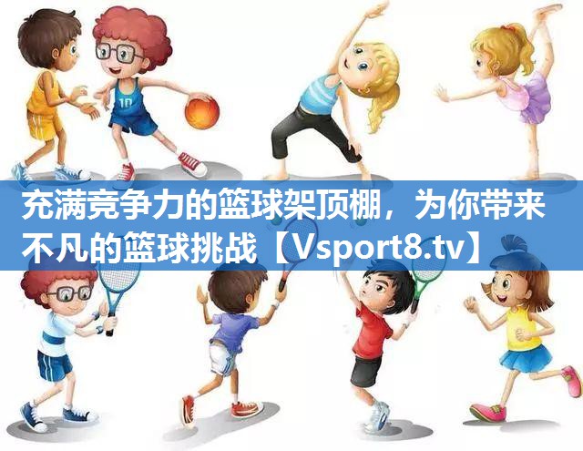 充满竞争力的篮球架顶棚,为你带来不凡的篮球挑战 充满竞争力的篮球架顶棚,为你带来不凡的篮球挑战