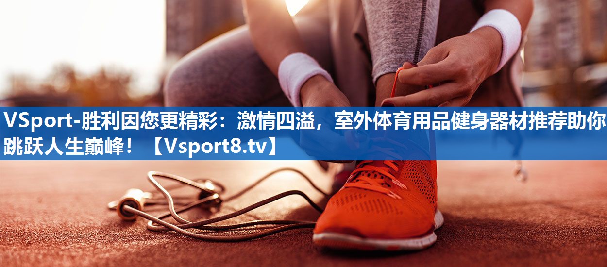 激情四溢,室外体育用品健身器材推荐助你跳跃人生巅峰! 激情四溢,室外体育用品健身器材推荐助你跳跃人生巅峰!