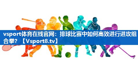 排球比赛中如何高效进行进攻组合拳? 排球比赛中如何高效进行进攻组合拳?