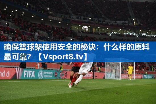 确保篮球架使用安全的秘诀：什么样的原料最可靠？